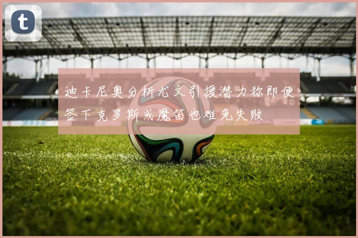 迪卡尼奥分析尤文引援潜力称即便签下克罗斯或魔笛也难免失败