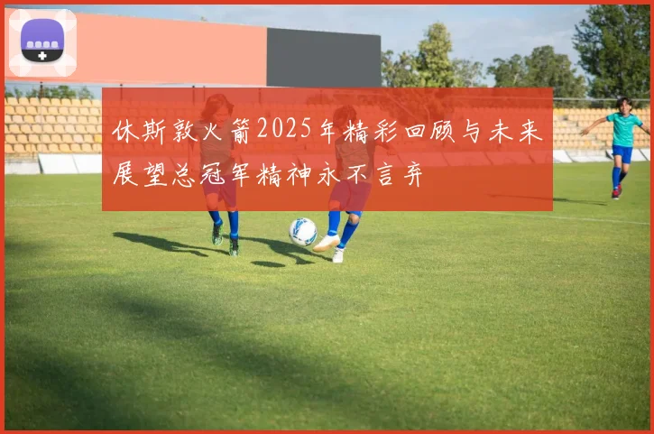 休斯敦火箭2025年精彩回顾与未来展望总冠军精神永不言弃