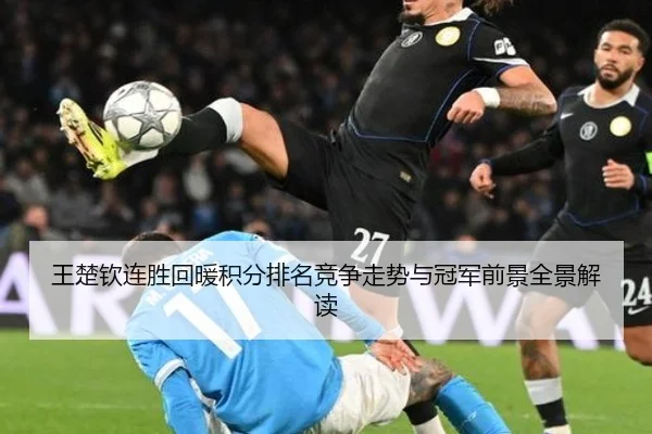 王楚钦连胜回暖积分排名竞争走势与冠军前景全景解读 | ManBetX
